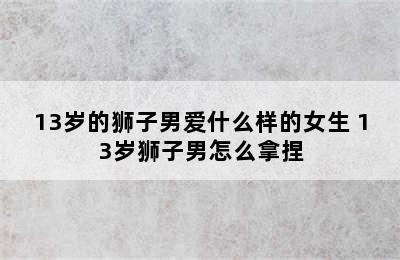 13岁的狮子男爱什么样的女生 13岁狮子男怎么拿捏